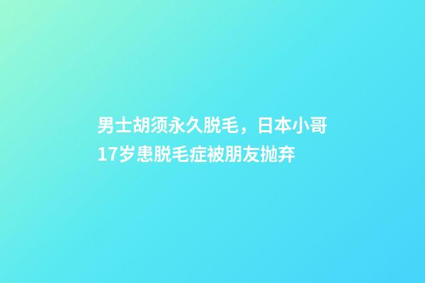 男士胡须永久脱毛，日本小哥17岁患脱毛症被朋友抛弃-第1张-观点-玄机派