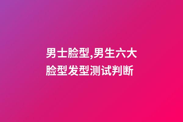 男士脸型,男生六大脸型发型测试判断-第1张-观点-玄机派