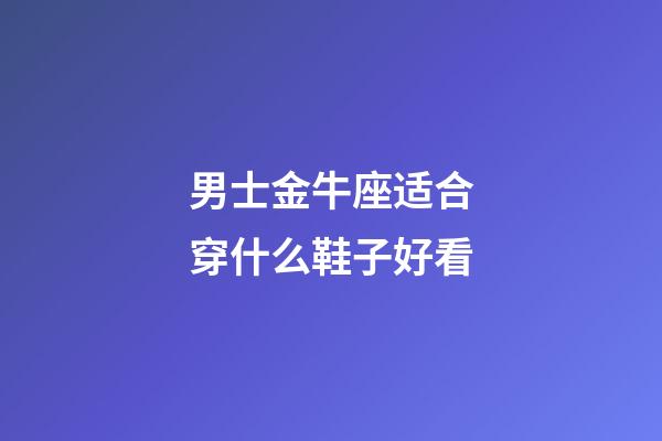 男士金牛座适合穿什么鞋子好看-第1张-星座运势-玄机派