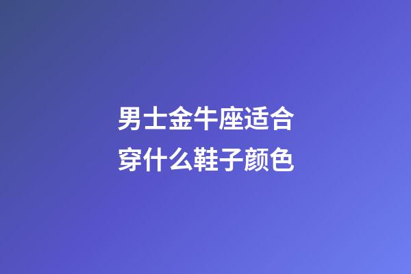 男士金牛座适合穿什么鞋子颜色-第1张-星座运势-玄机派