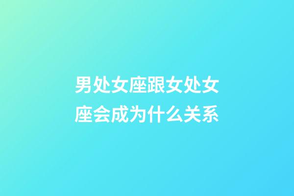 男处女座跟女处女座会成为什么关系-第1张-星座运势-玄机派