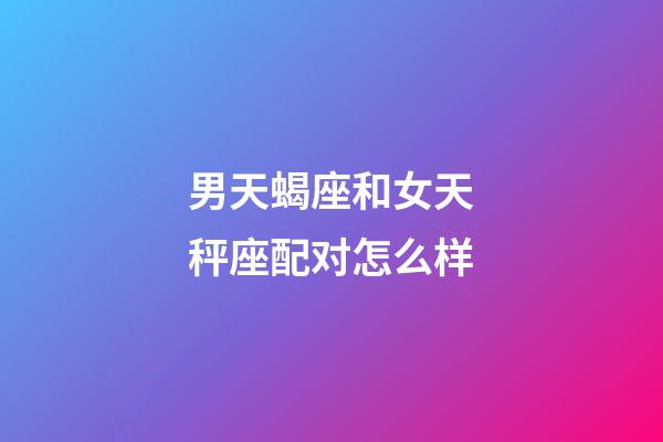 男天蝎座和女天秤座配对怎么样-第1张-星座运势-玄机派