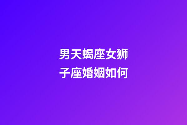 男天蝎座女狮子座婚姻如何-第1张-星座运势-玄机派