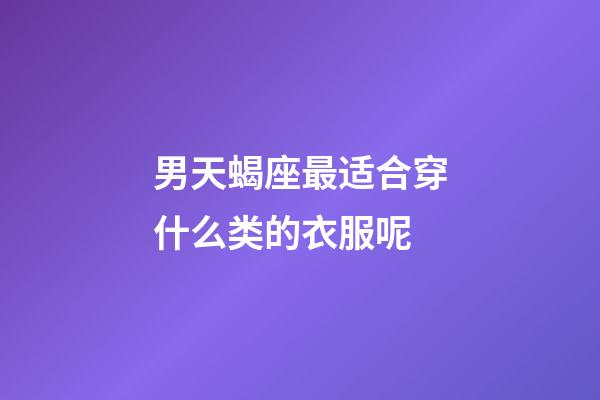 男天蝎座最适合穿什么类的衣服呢-第1张-星座运势-玄机派
