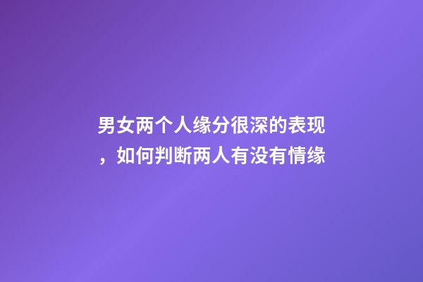 男女两个人缘分很深的表现，如何判断两人有没有情缘
