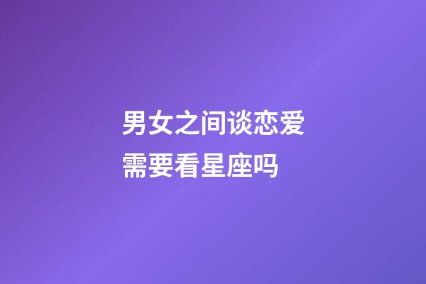 男女之间谈恋爱需要看星座吗-第1张-星座运势-玄机派
