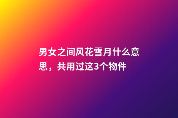 男女之间风花雪月什么意思，共用过这3个物件-第1张-观点-玄机派