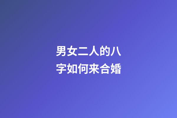 男女二人的八字如何来合婚