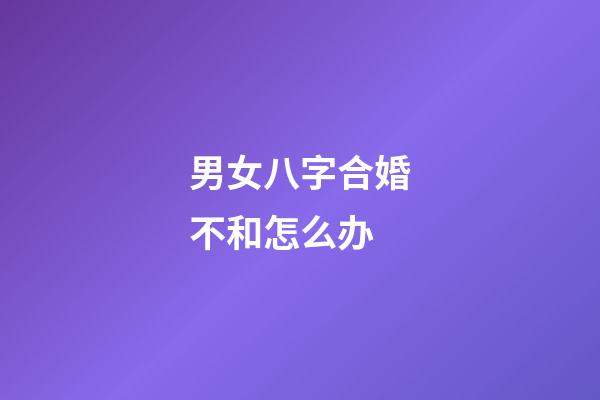 男女八字合婚不和怎么办
