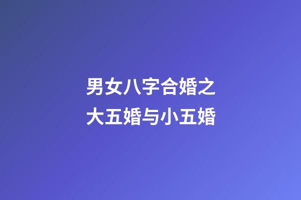 男女八字合婚之大五婚与小五婚