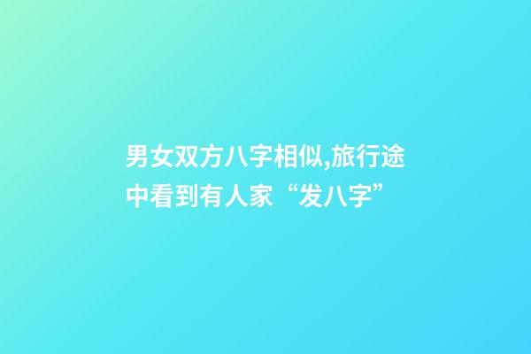 男女双方八字相似,旅行途中看到有人家“发八字”-第1张-观点-玄机派