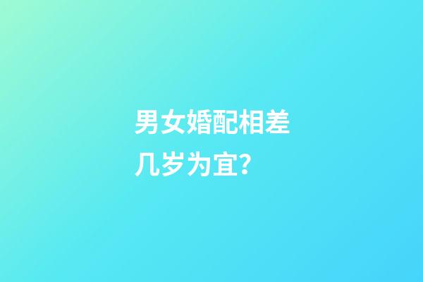 男女婚配相差几岁为宜？