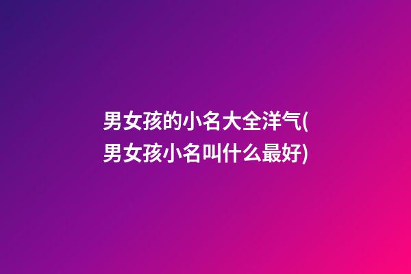 男女孩的小名大全洋气(男女孩小名叫什么最好)