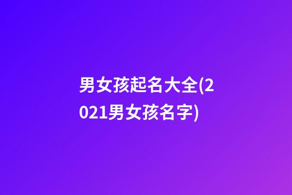 男女孩起名大全(2021男女孩名字)