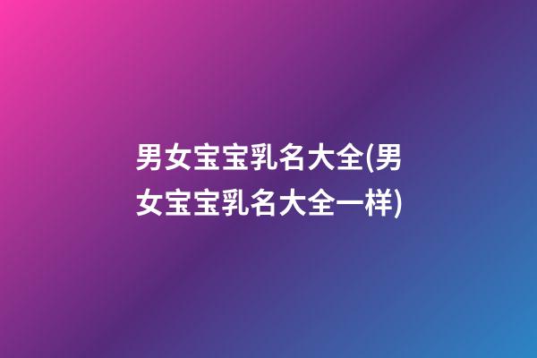 男女宝宝乳名大全(男女宝宝乳名大全一样)