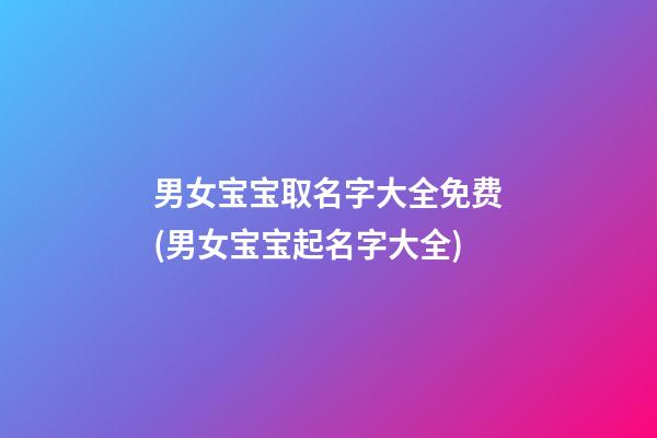 男女宝宝取名字大全免费(男女宝宝起名字大全)