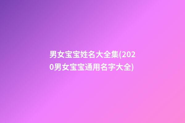 男女宝宝姓名大全集(2020男女宝宝通用名字大全)