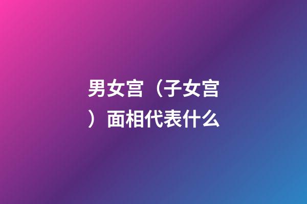 男女宫（子女宫）面相代表什么