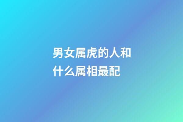 男女属虎的人和什么属相最配