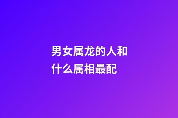 男女属龙的人和什么属相最配