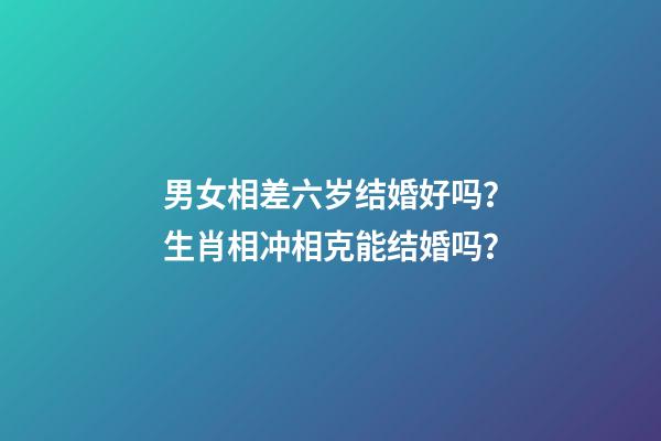 男女相差六岁结婚好吗？生肖相冲相克能结婚吗？