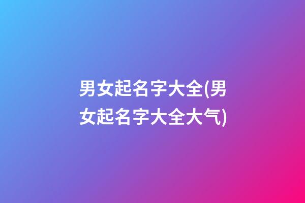 男女起名字大全(男女起名字大全大气)