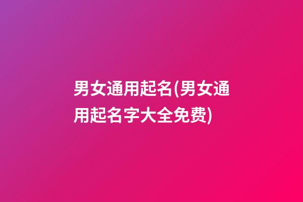 男女通用起名(男女通用起名字大全免费)
