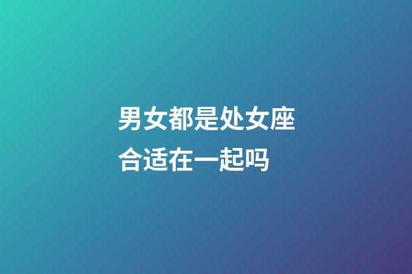 男女都是处女座合适在一起吗-第1张-星座运势-玄机派