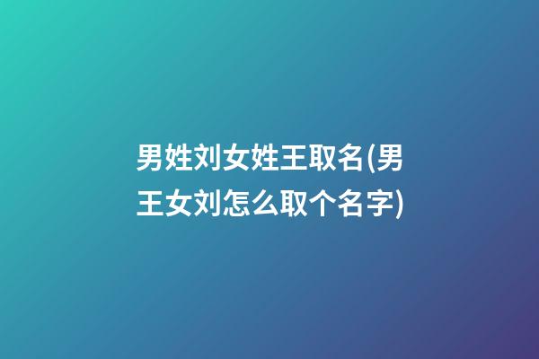 男姓刘女姓王取名(男王女刘怎么取个名字)