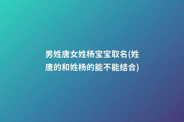男姓唐女姓杨宝宝取名(姓唐的和姓杨的能不能结合)