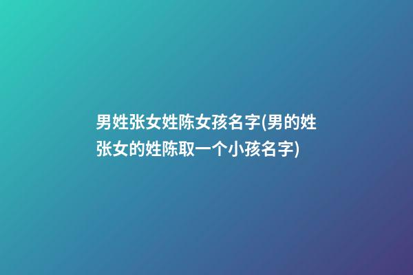 男姓张女姓陈女孩名字(男的姓张女的姓陈取一个小孩名字)