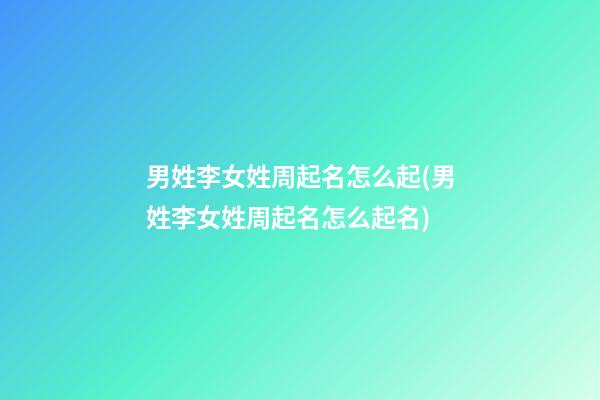 男姓李女姓周起名怎么起(男姓李女姓周起名怎么起名)