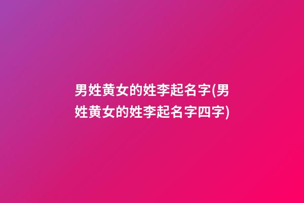 男姓黄女的姓李起名字(男姓黄女的姓李起名字四字)