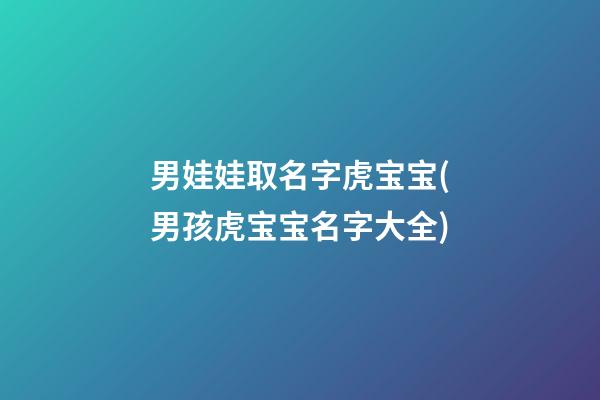 男娃娃取名字虎宝宝(男孩虎宝宝名字大全)