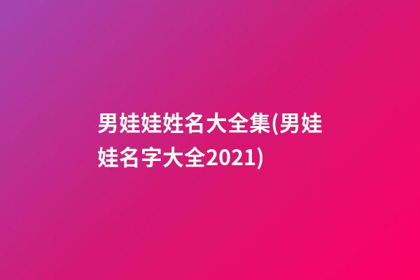 男娃娃姓名大全集(男娃娃名字大全2021)