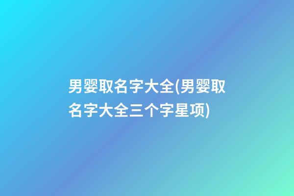 男婴取名字大全(男婴取名字大全三个字星项)