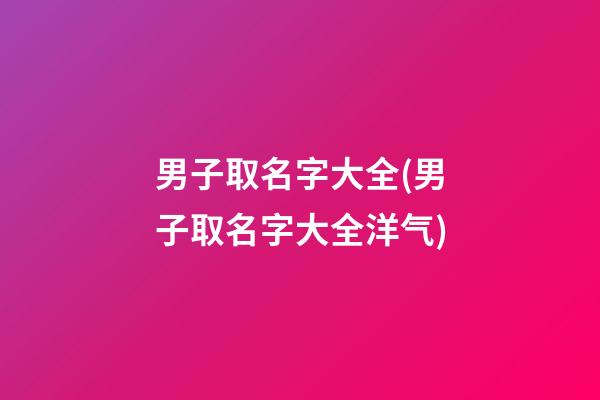 男子取名字大全(男子取名字大全洋气)