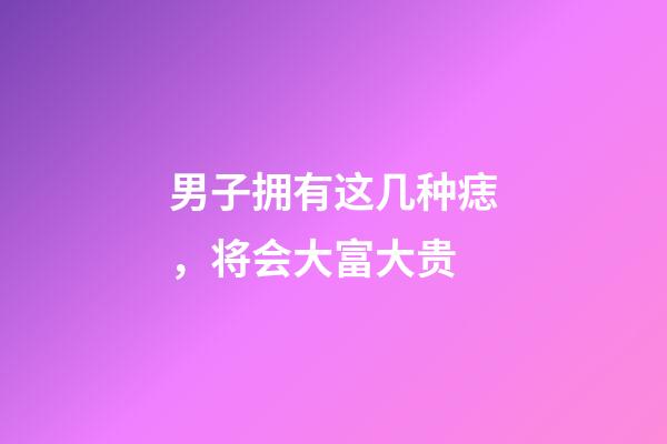 男子拥有这几种痣，将会大富大贵