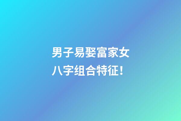 男子易娶富家女八字组合特征！