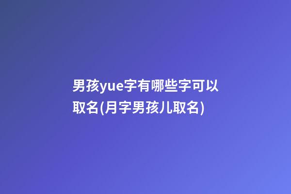 男孩yue字有哪些字可以取名(月字男孩儿取名)