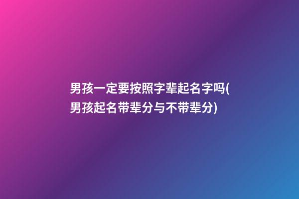 男孩一定要按照字辈起名字吗(男孩起名带辈分与不带辈分)