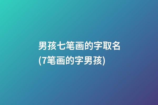 男孩七笔画的字取名(7笔画的字男孩)