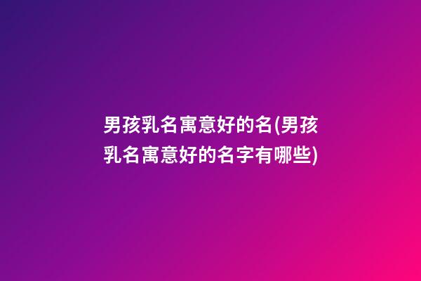 男孩乳名寓意好的名(男孩乳名寓意好的名字有哪些)
