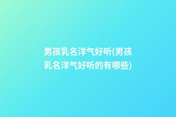 男孩乳名洋气好听(男孩乳名洋气好听的有哪些)