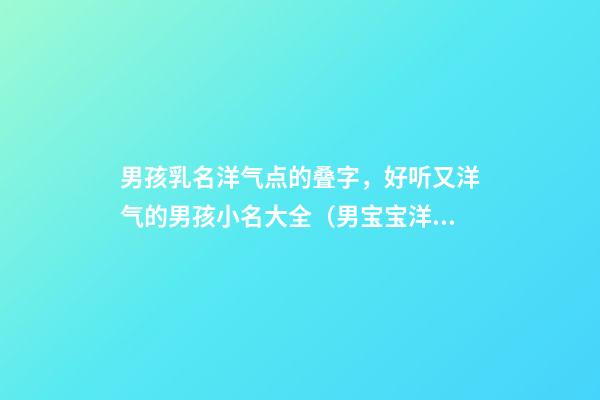 男孩乳名洋气点的叠字，好听又洋气的男孩小名大全（男宝宝洋气小名叠字的）