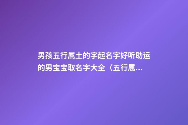 男孩五行属土的字起名字好听助运的男宝宝取名字大全（五行属土的男孩起名常用字库）