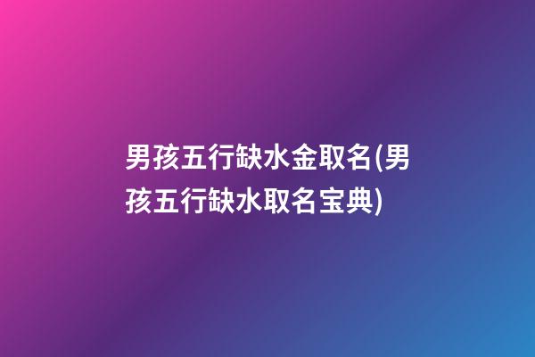 男孩五行缺水金取名(男孩五行缺水取名宝典)