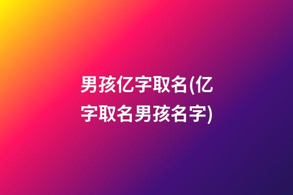 男孩亿字取名(亿字取名男孩名字)