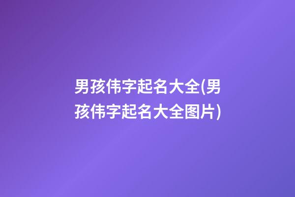 男孩伟字起名大全(男孩伟字起名大全图片)