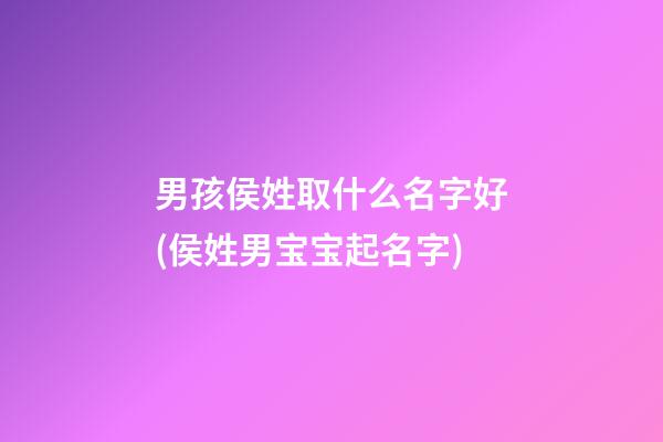 男孩侯姓取什么名字好(侯姓男宝宝起名字)